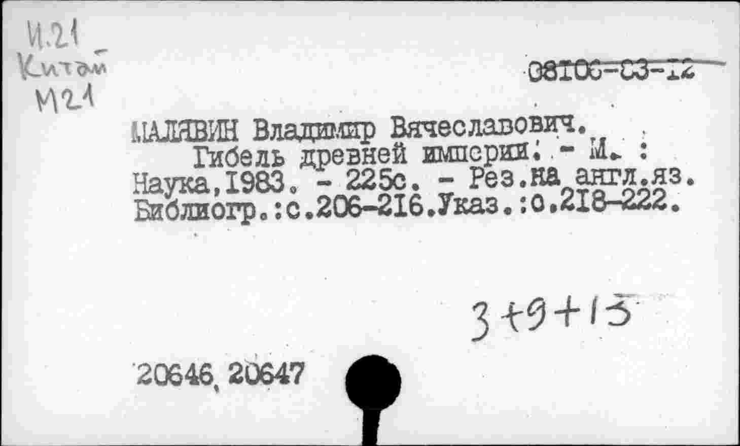 ﻿цг4
08ТОи-СЗ=Г2
МАЛЯВИН Владимир Вячеславович.
Гйбель древней империи.: Наука,1983. - 225с. - Рез.на англ.яз Библиогрс.206-216.Указ.:о.218-222.
З^з-нз
20646 20647